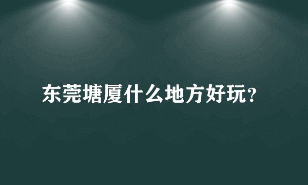东莞塘厦什么地方好玩？