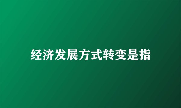 经济发展方式转变是指