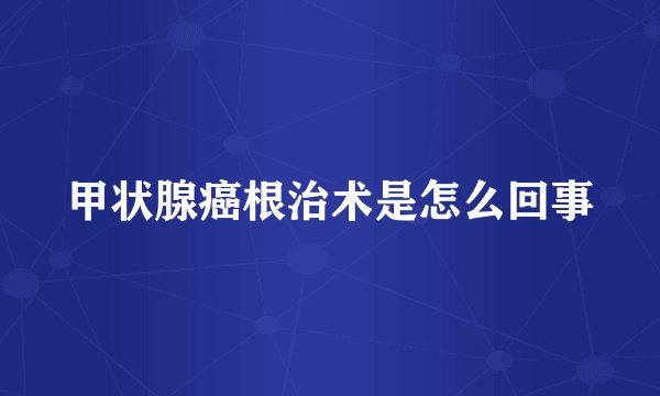 甲状腺癌根治术是怎么回事