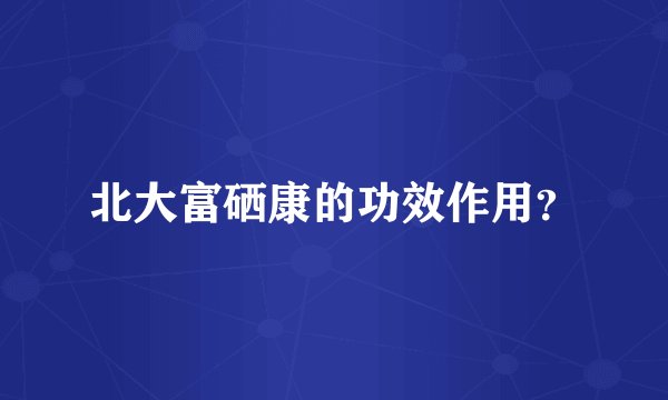 北大富硒康的功效作用？