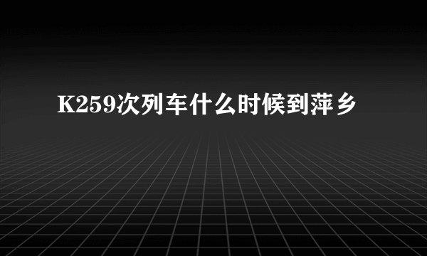 K259次列车什么时候到萍乡