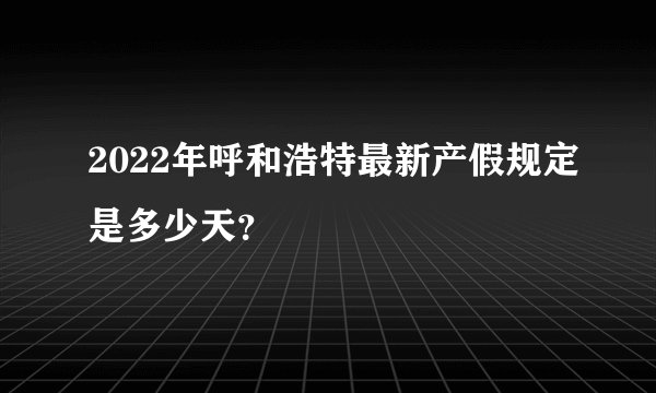 2022年呼和浩特最新产假规定是多少天?