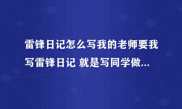 雷锋日记怎么写我的老师要我写雷锋日记 就是写同学做的好事因为我是第一次写这个 所以能给我找个例子吗我要的是学生在学校做的好事 不用很长 只要说他做了什么好事