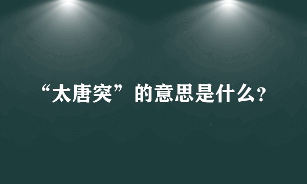 “太唐突”的意思是什么？