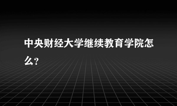中央财经大学继续教育学院怎么？