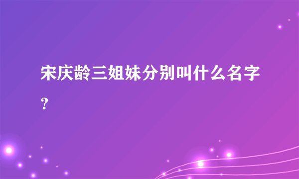 宋庆龄三姐妹分别叫什么名字？