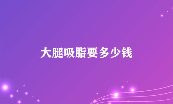 大腿吸脂要多少钱