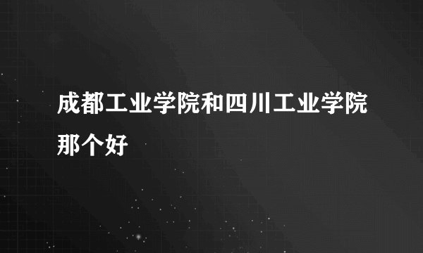 成都工业学院和四川工业学院那个好
