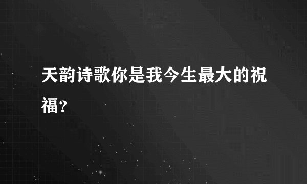 天韵诗歌你是我今生最大的祝福?