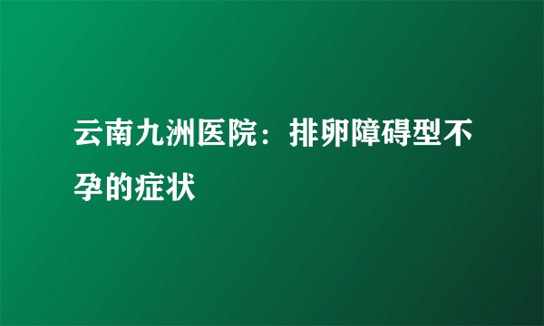 云南九洲医院：排卵障碍型不孕的症状