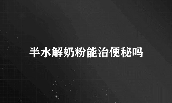 半水解奶粉能治便秘吗