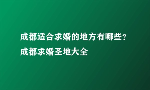 成都适合求婚的地方有哪些？成都求婚圣地大全