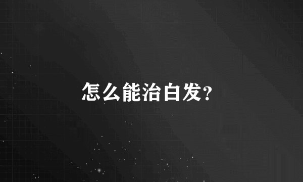 怎么能治白发?