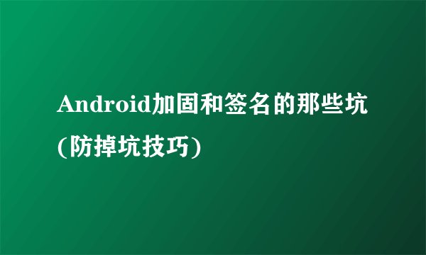 Android加固和签名的那些坑(防掉坑技巧)