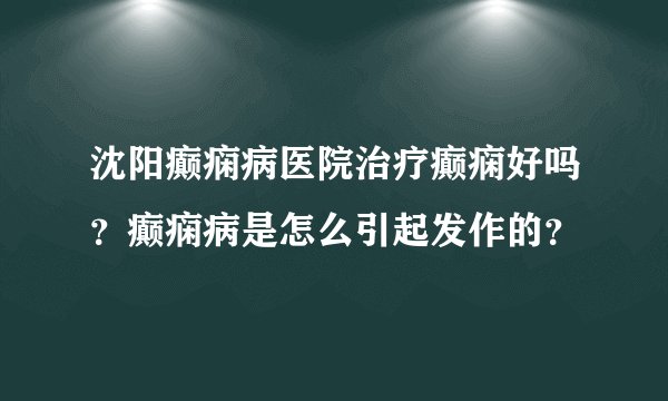 沈阳癫痫病医院治疗癫痫好吗？癫痫病是怎么引起发作的？