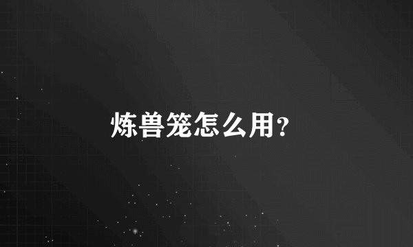 炼兽笼怎么用?