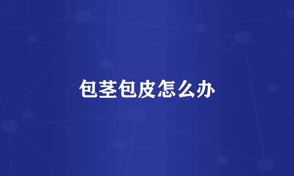 包茎包皮怎么办