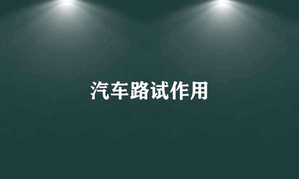 汽车路试作用