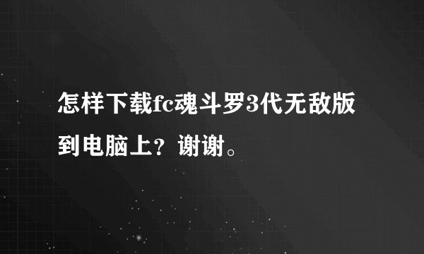 怎样下载fc魂斗罗3代无敌版到电脑上？谢谢。