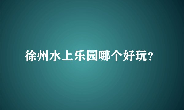 徐州水上乐园哪个好玩？