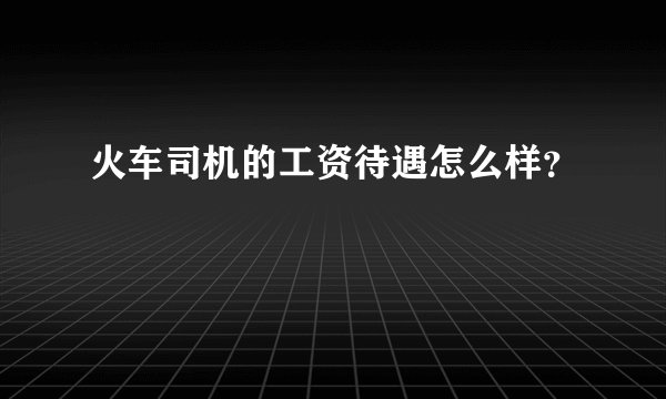 火车司机的工资待遇怎么样？