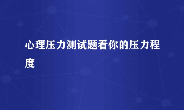 心理压力测试题看你的压力程度