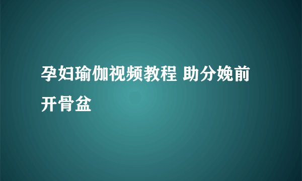 孕妇瑜伽视频教程 助分娩前开骨盆