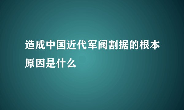 造成中国近代军阀割据的根本原因是什么