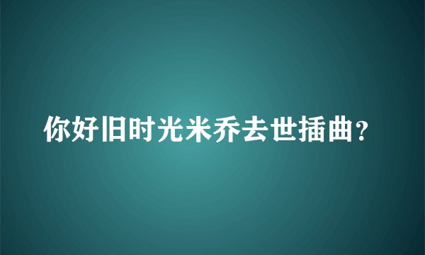 你好旧时光米乔去世插曲？