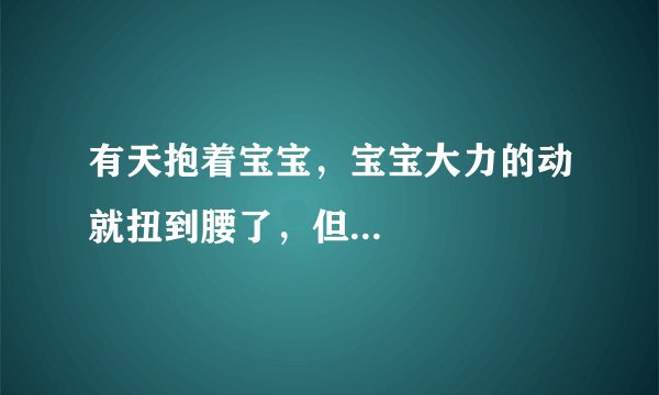 有天抱着宝宝，宝宝大力的动就扭到腰了，但...