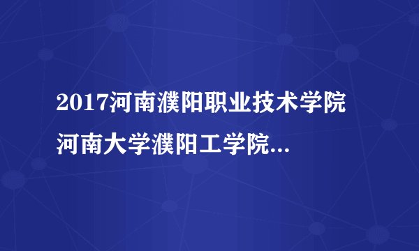 2017河南濮阳职业技术学院  河南大学濮阳工学院教师招聘5人公告