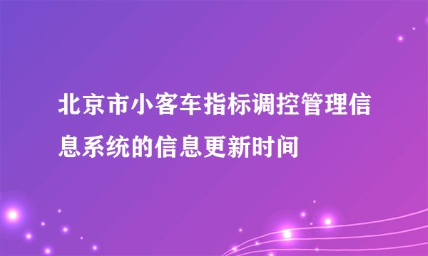 北京市小客车指标调控管理信息系统的信息更新时间