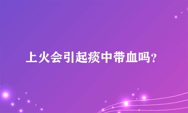 上火会引起痰中带血吗?