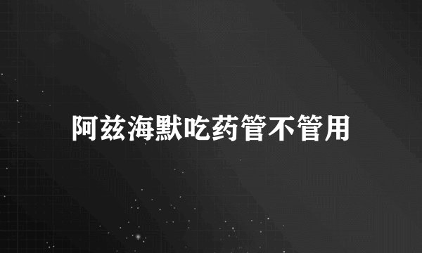 阿兹海默吃药管不管用