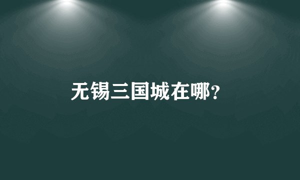 无锡三国城在哪？