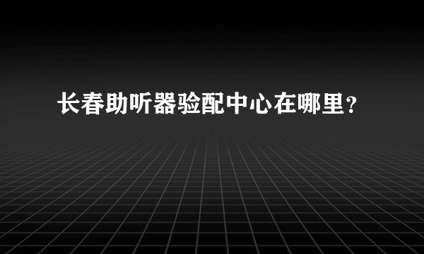 长春助听器验配中心在哪里？