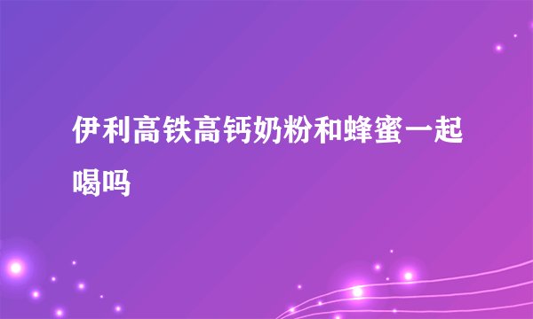 伊利高铁高钙奶粉和蜂蜜一起喝吗