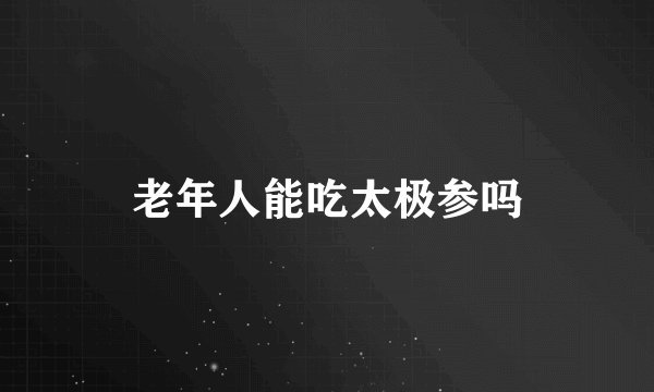 老年人能吃太极参吗