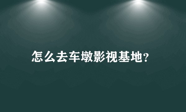 怎么去车墩影视基地?