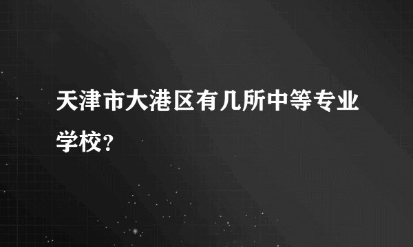 天津市大港区有几所中等专业学校？