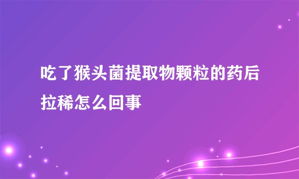 吃了猴头菌提取物颗粒的药后拉稀怎么回事