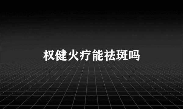 权健火疗能祛斑吗