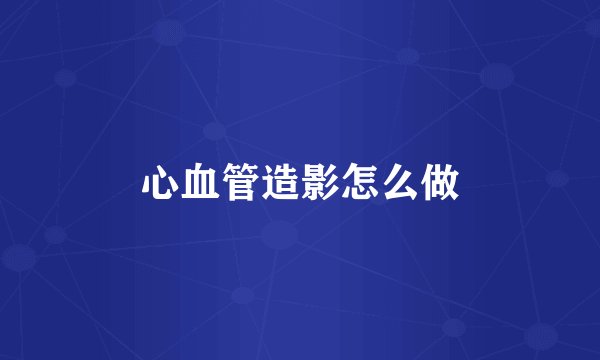 心血管造影怎么做