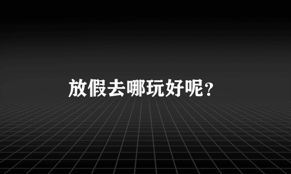 放假去哪玩好呢？
