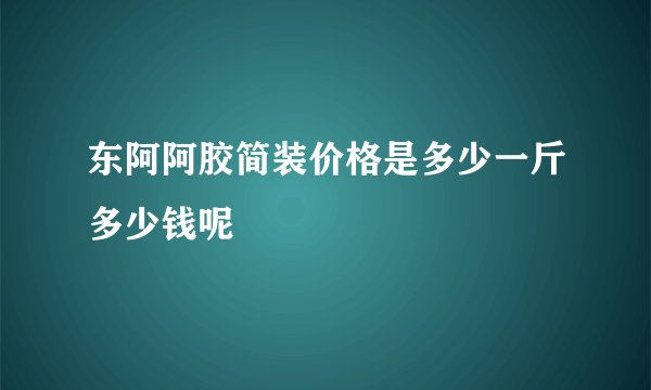 东阿阿胶简装价格是多少一斤多少钱呢