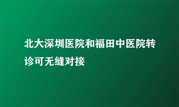 北大深圳医院和福田中医院转诊可无缝对接