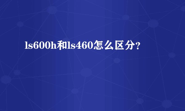 ls600h和ls460怎么区分？