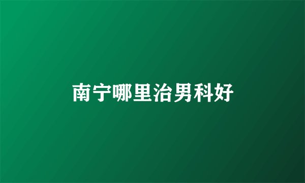 南宁哪里治男科好