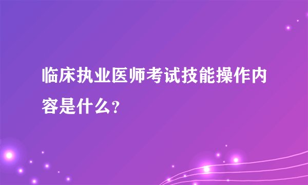 临床执业医师考试技能操作内容是什么?