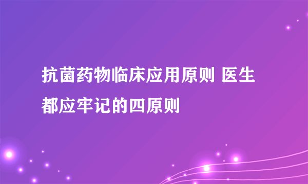 抗菌药物临床应用原则 医生都应牢记的四原则